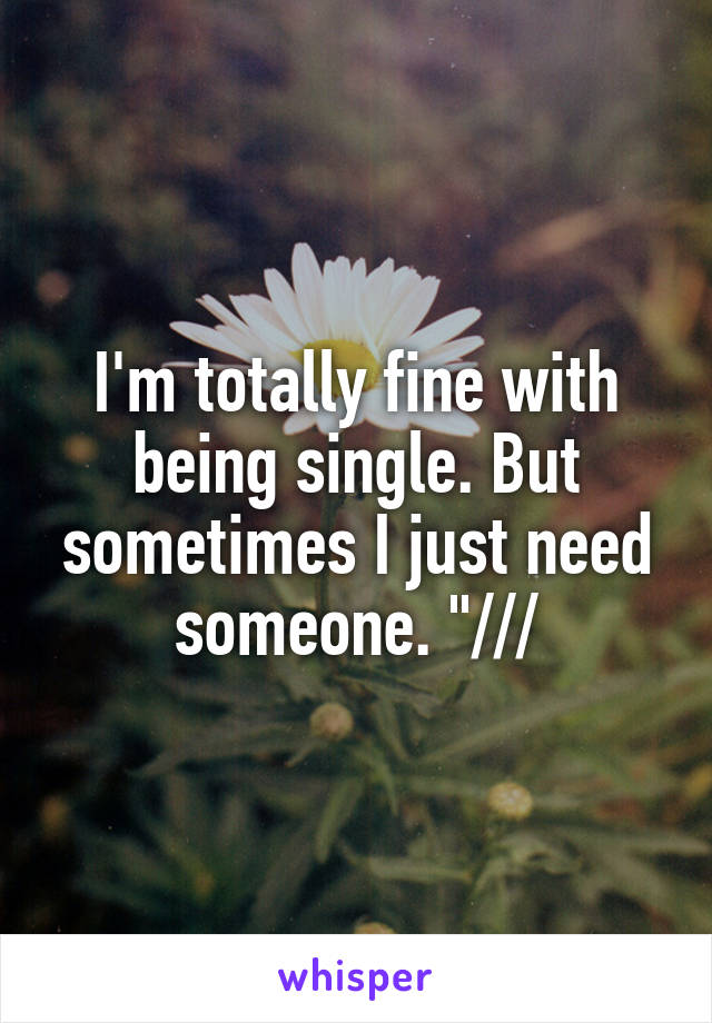 I'm totally fine with being single. But sometimes I just need someone. "///