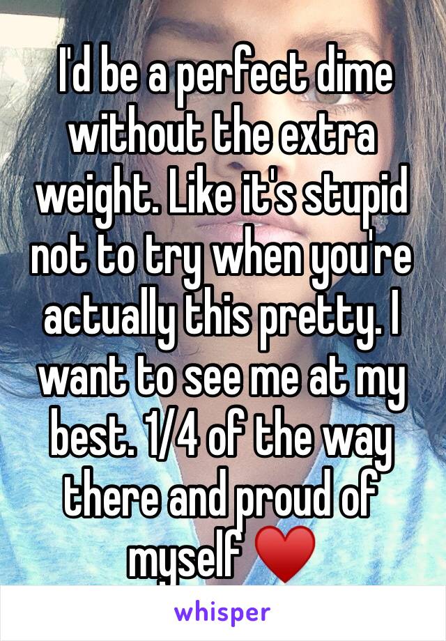  I'd be a perfect dime without the extra weight. Like it's stupid not to try when you're actually this pretty. I want to see me at my best. 1/4 of the way there and proud of myself ♥️