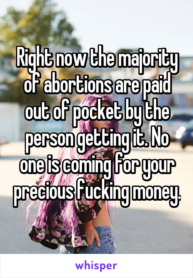 Right now the majority of abortions are paid out of pocket by the person getting it. No one is coming for your precious fucking money. 