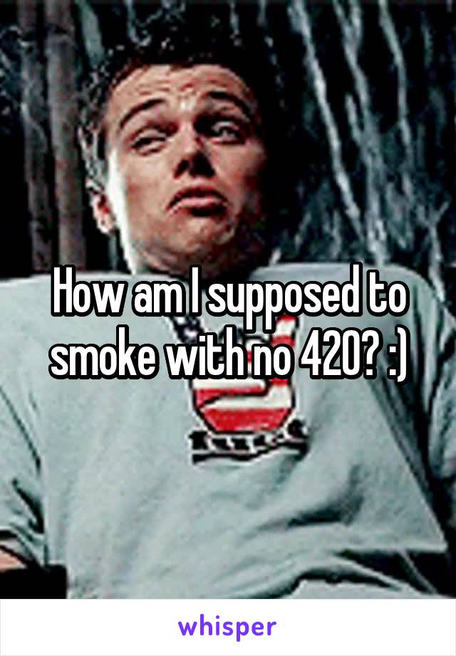 How am I supposed to smoke with no 420? :)