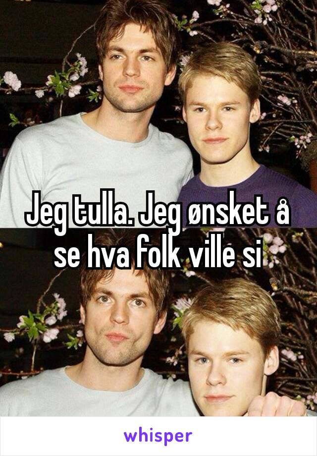 Jeg tulla. Jeg ønsket å se hva folk ville si