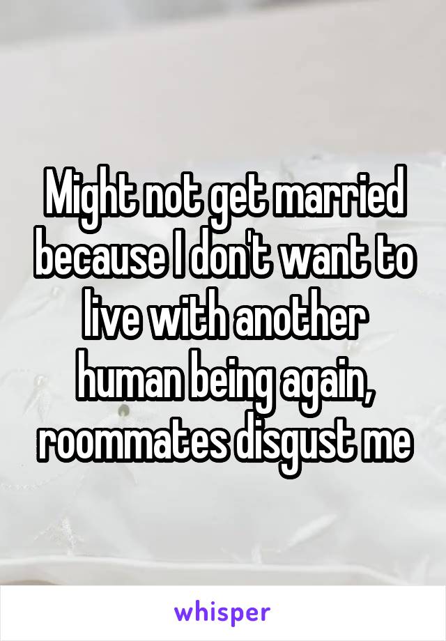 Might not get married because I don't want to live with another human being again, roommates disgust me