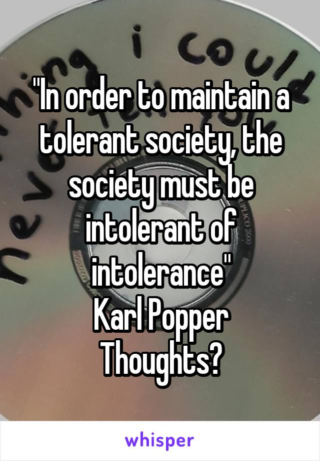 "In order to maintain a tolerant society, the society must be intolerant of intolerance"
Karl Popper
Thoughts?