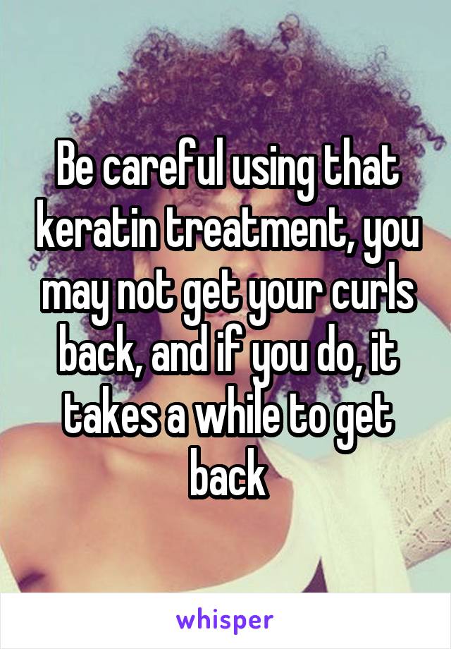 Be careful using that keratin treatment, you may not get your curls back, and if you do, it takes a while to get back