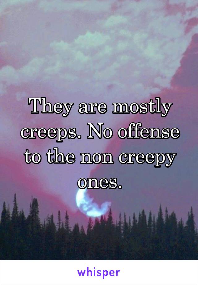 They are mostly creeps. No offense to the non creepy ones.