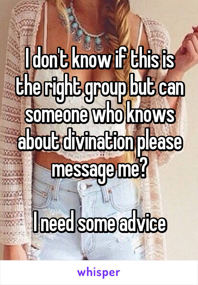 I don't know if this is the right group but can someone who knows about divination please message me?

I need some advice