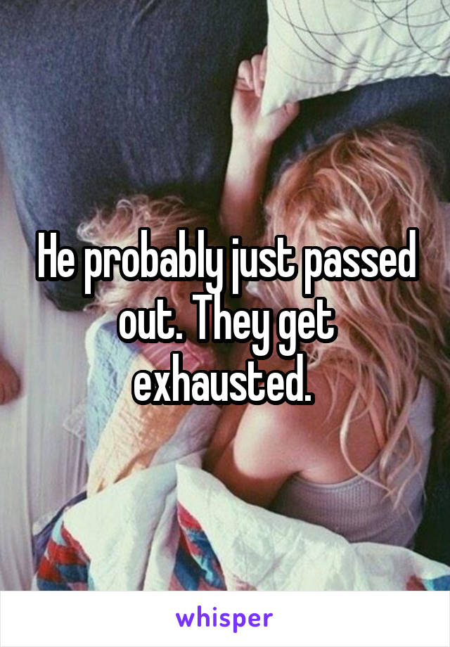 He probably just passed out. They get exhausted. 