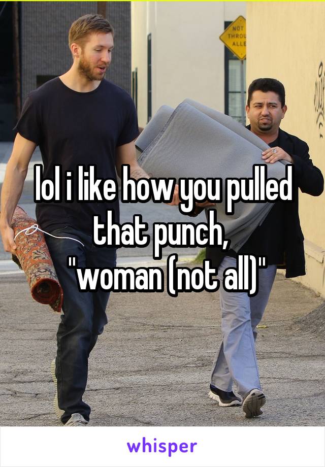 lol i like how you pulled that punch, 
 "woman (not all)"