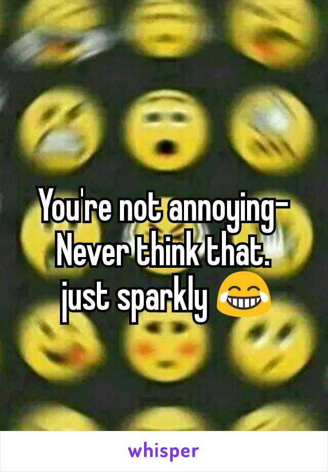 You're not annoying-
Never think that.
 just sparkly 😂
