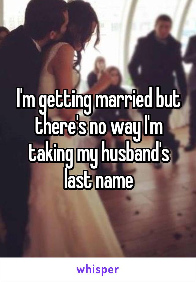 I'm getting married but there's no way I'm taking my husband's last name