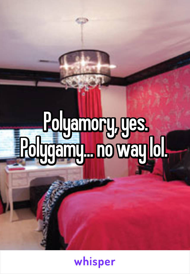 Polyamory, yes. Polygamy... no way lol. 