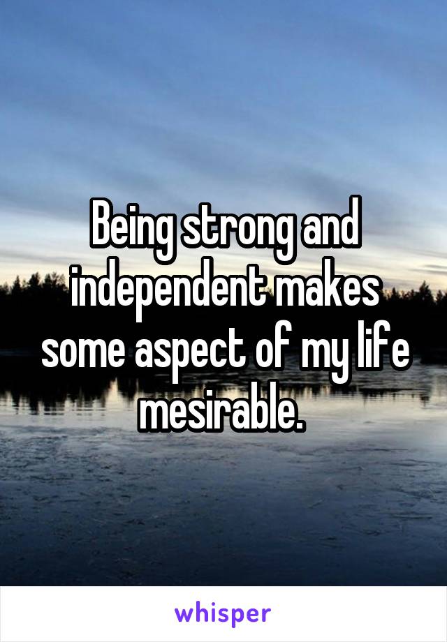 Being strong and independent makes some aspect of my life mesirable. 