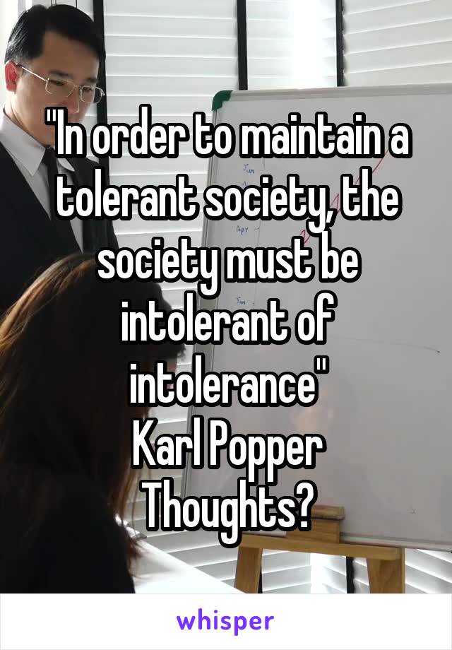 "In order to maintain a tolerant society, the society must be intolerant of intolerance"
Karl Popper
Thoughts?