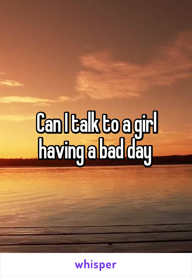 Can I talk to a girl having a bad day 