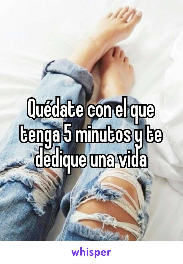 Quédate con el que tenga 5 minutos y te dedique una vida