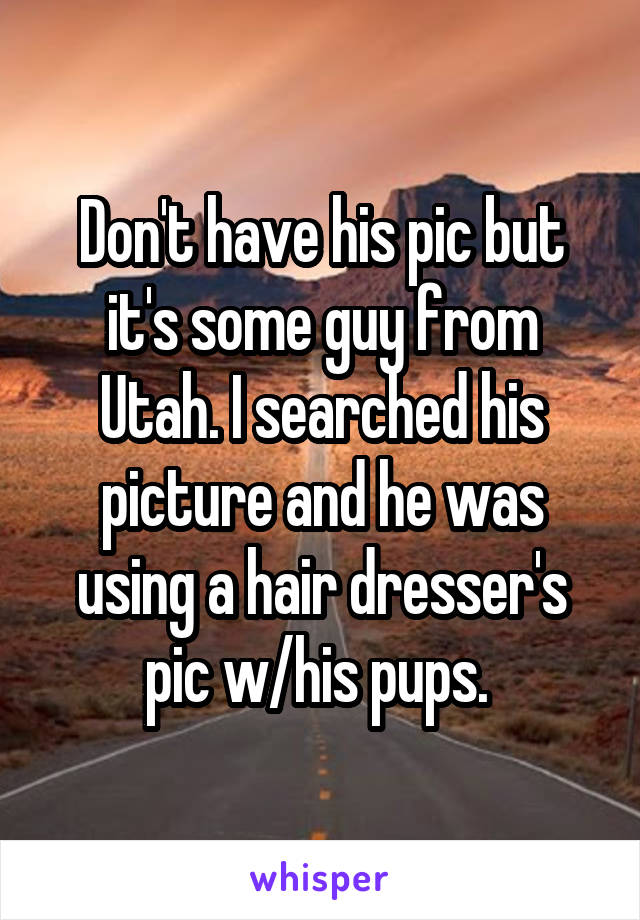 Don't have his pic but it's some guy from Utah. I searched his picture and he was using a hair dresser's pic w/his pups. 