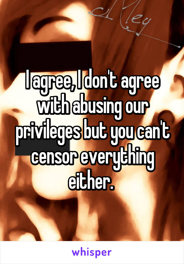 I agree, I don't agree with abusing our privileges but you can't censor everything either. 