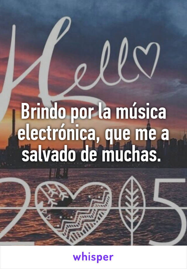 Brindo por la música electrónica, que me a salvado de muchas. 