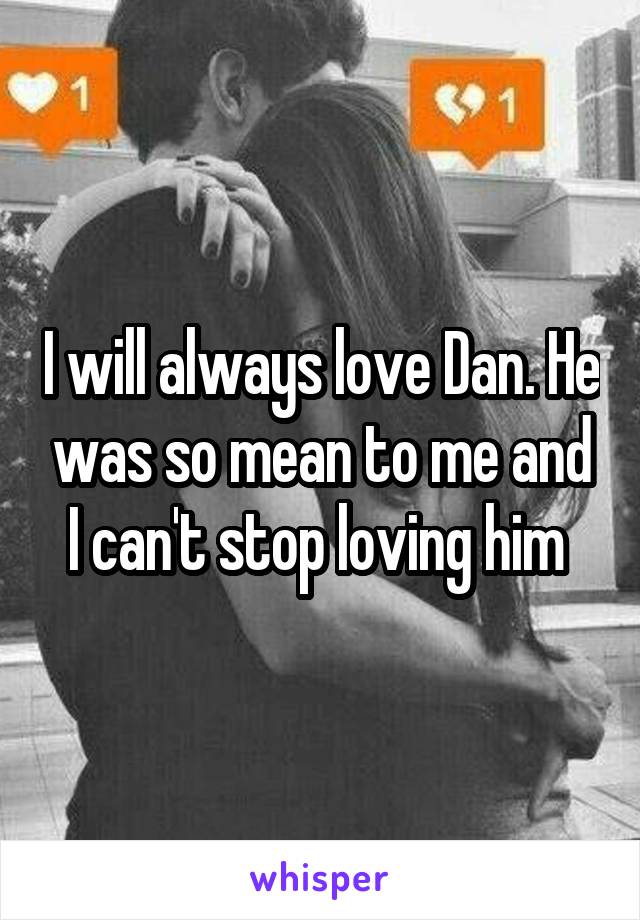 I will always love Dan. He was so mean to me and I can't stop loving him 