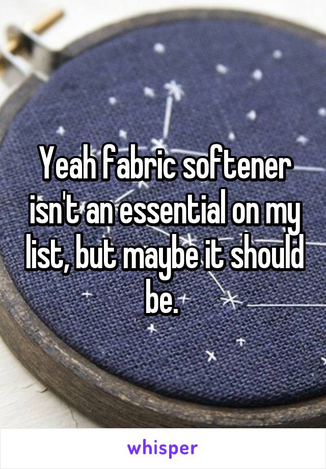 Yeah fabric softener isn't an essential on my list, but maybe it should be. 