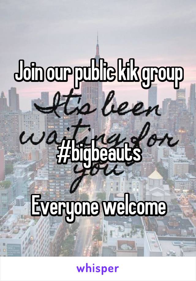 Join our public kik group 

#bigbeauts

Everyone welcome