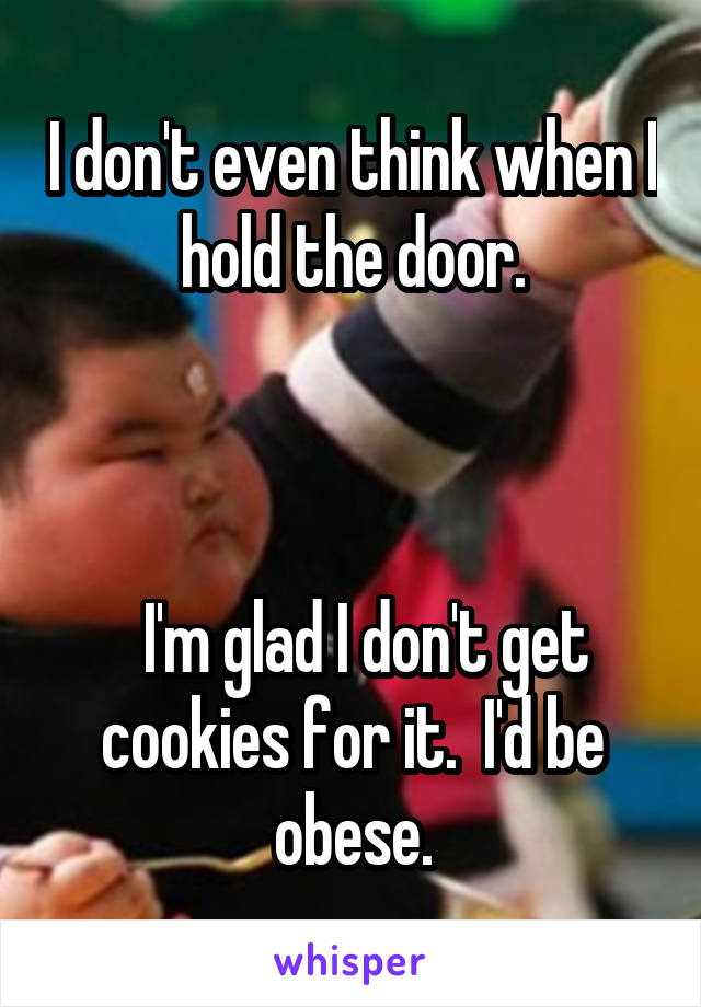 I don't even think when I hold the door.



  I'm glad I don't get cookies for it.  I'd be obese.