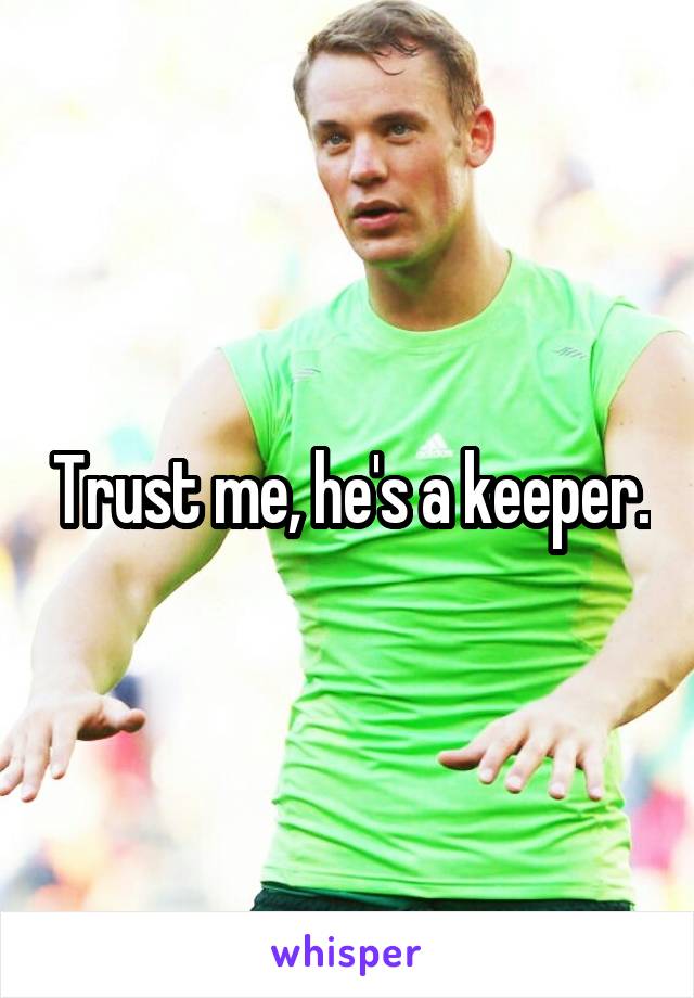 Trust me, he's a keeper.