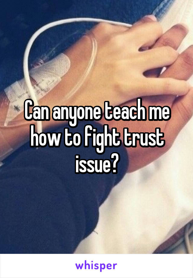 Can anyone teach me how to fight trust issue?