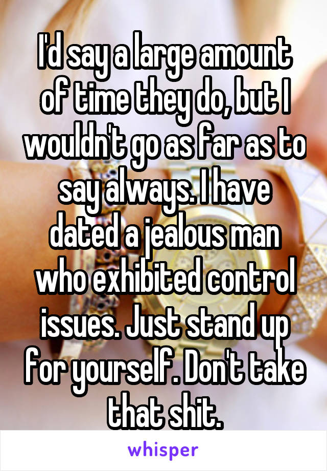 I'd say a large amount of time they do, but I wouldn't go as far as to say always. I have dated a jealous man who exhibited control issues. Just stand up for yourself. Don't take that shit.