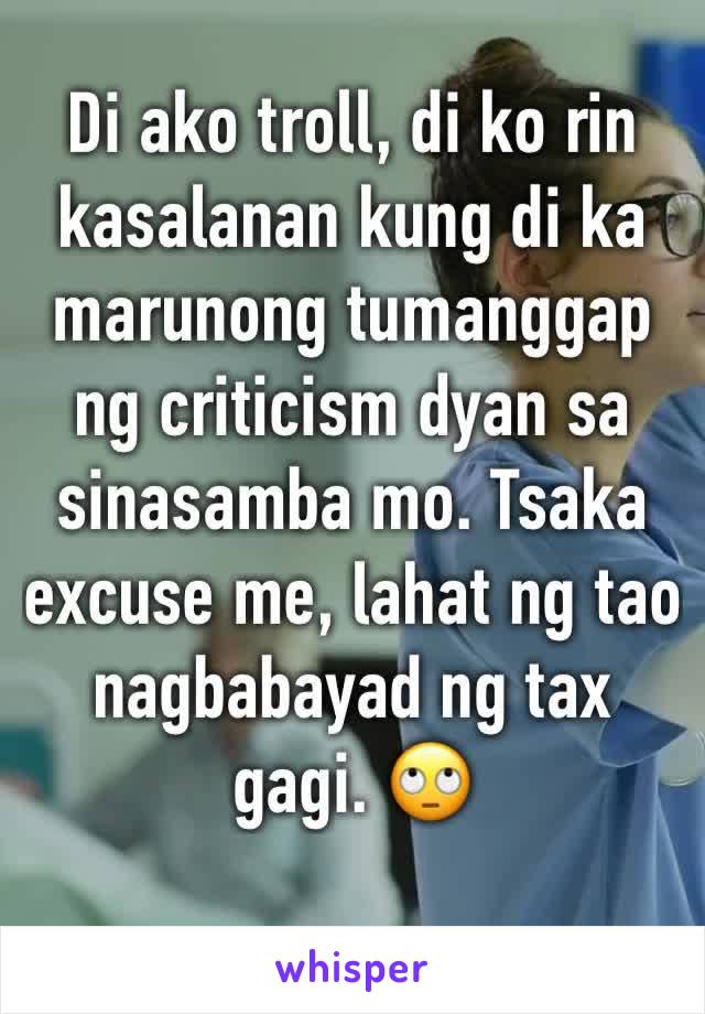 Di ako troll, di ko rin kasalanan kung di ka marunong tumanggap ng criticism dyan sa sinasamba mo. Tsaka excuse me, lahat ng tao nagbabayad ng tax gagi. 🙄