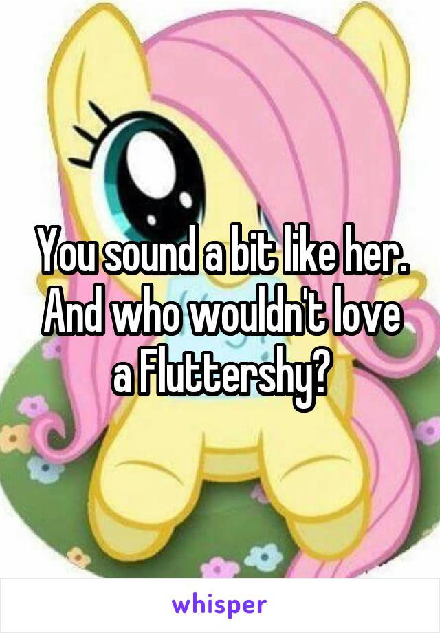 You sound a bit like her. And who wouldn't love a Fluttershy?