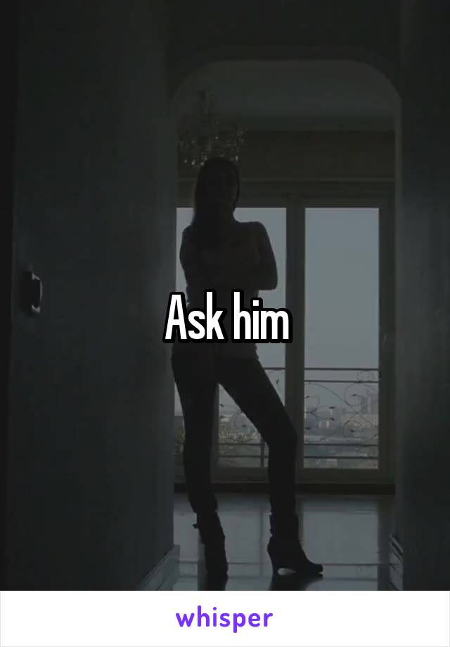 Ask him