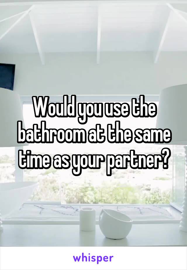 Would you use the bathroom at the same time as your partner?