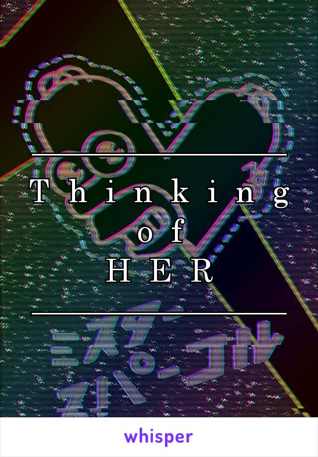 ————————
T  h  i  n  k  i  n  g
o  f
H  E  R
————————