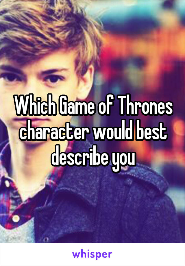 Which Game of Thrones character would best describe you