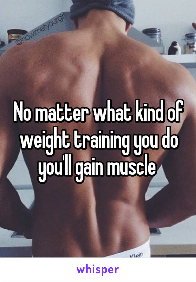 No matter what kind of weight training you do you'll gain muscle 