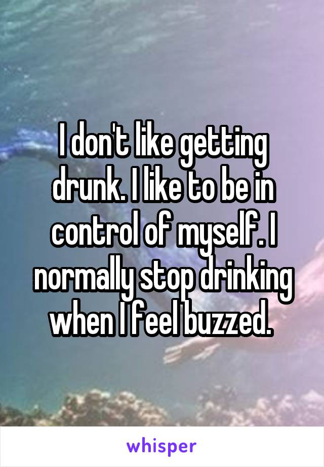 I don't like getting drunk. I like to be in control of myself. I normally stop drinking when I feel buzzed. 