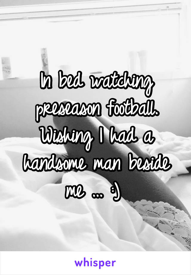 In bed watching preseason football. Wishing I had a handsome man beside me ... :) 