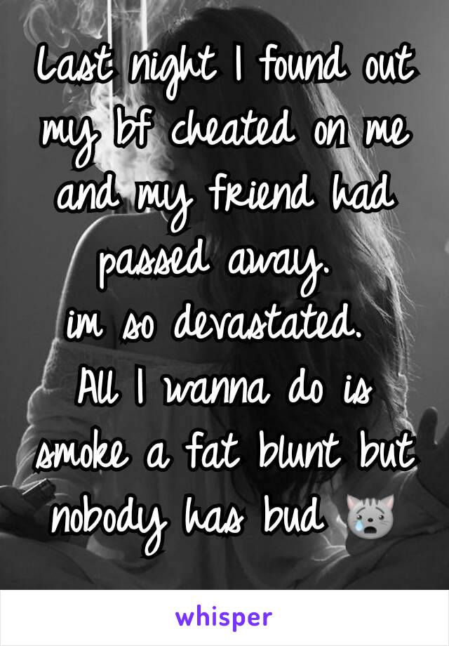 Last night I found out my bf cheated on me and my friend had passed away. 
im so devastated. 
All I wanna do is smoke a fat blunt but nobody has bud 😿
