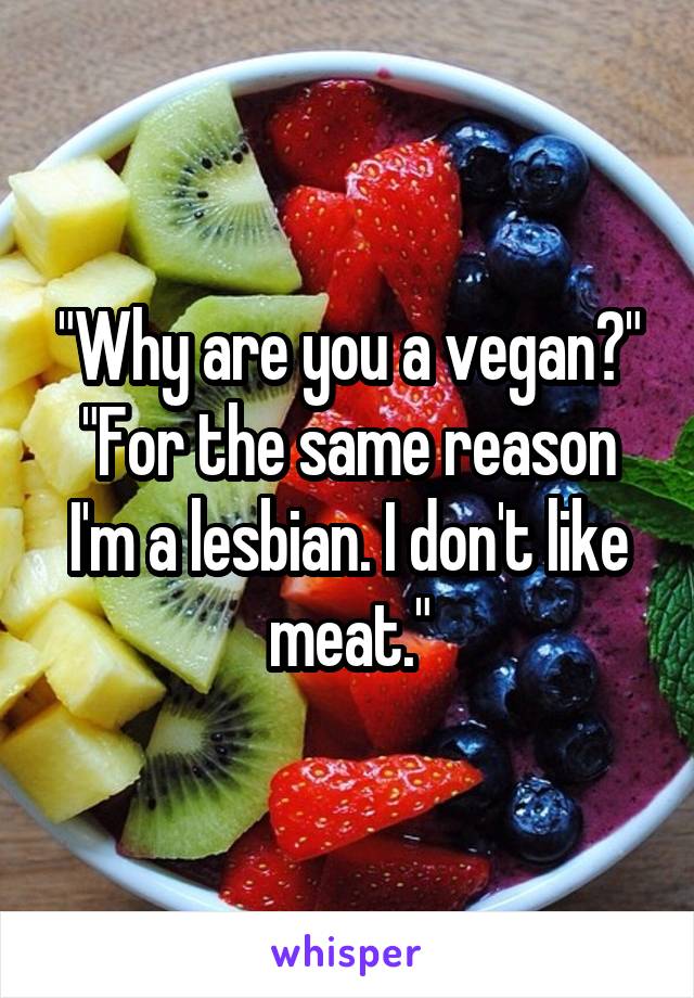 "Why are you a vegan?"
"For the same reason I'm a lesbian. I don't like meat."