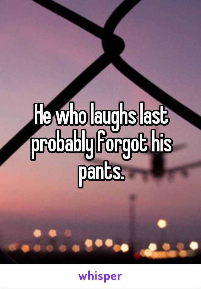 He who laughs last probably forgot his pants.