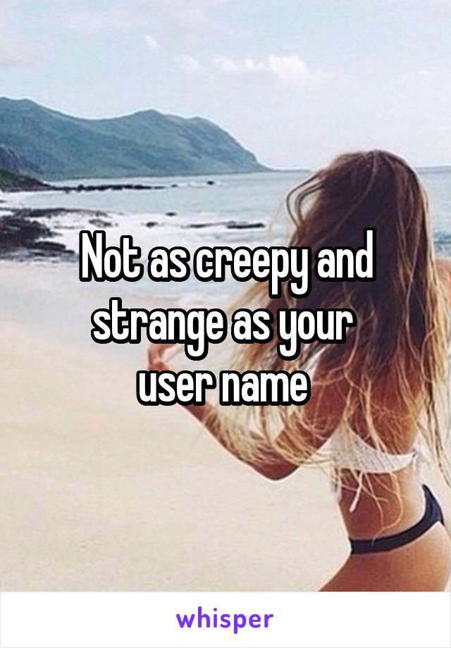 Not as creepy and strange as your 
user name 