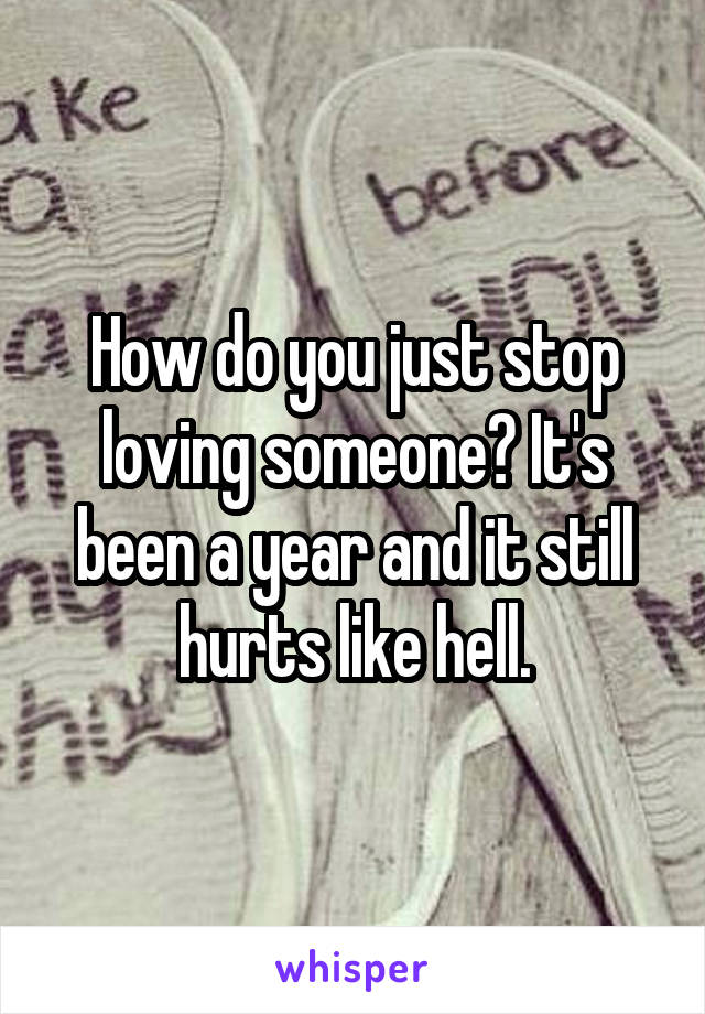 How do you just stop loving someone? It's been a year and it still hurts like hell.