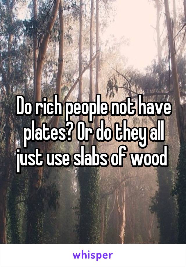 Do rich people not have plates? Or do they all just use slabs of wood 