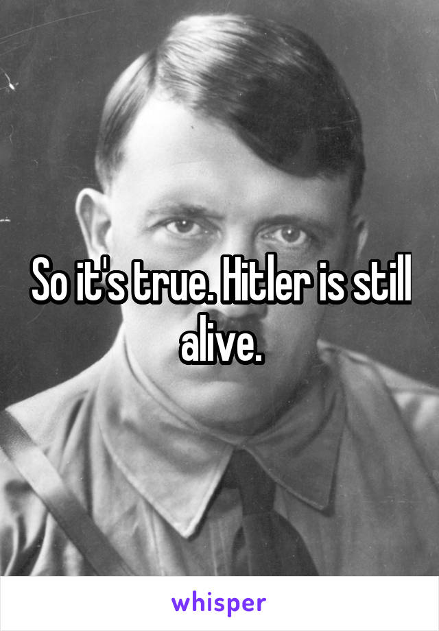 So it's true. Hitler is still alive.