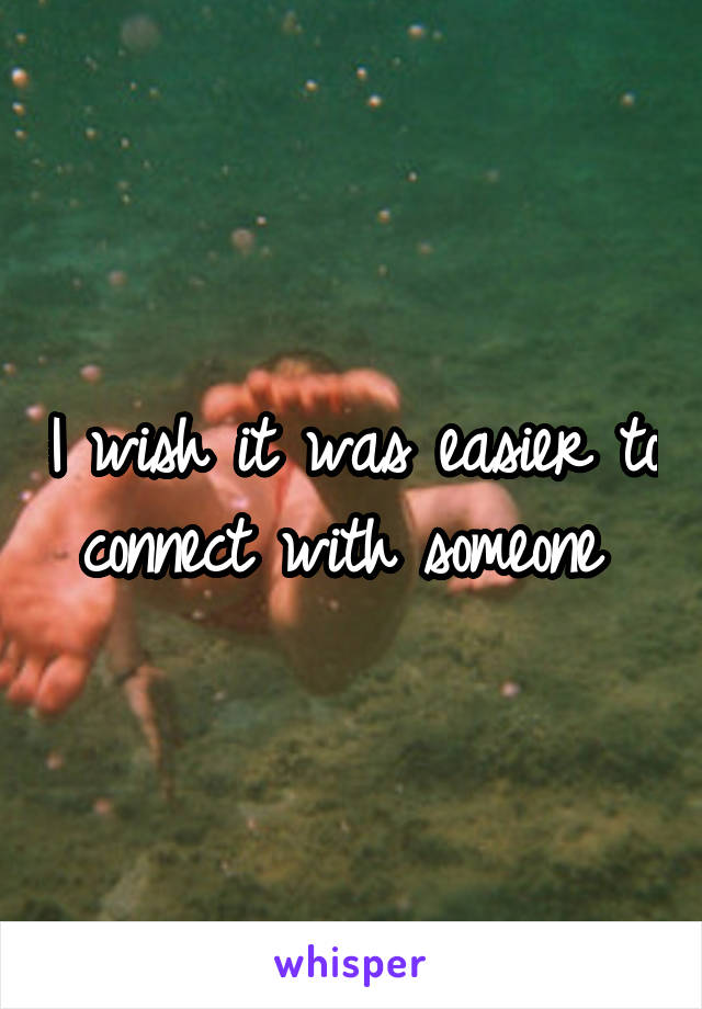 I wish it was easier to connect with someone 