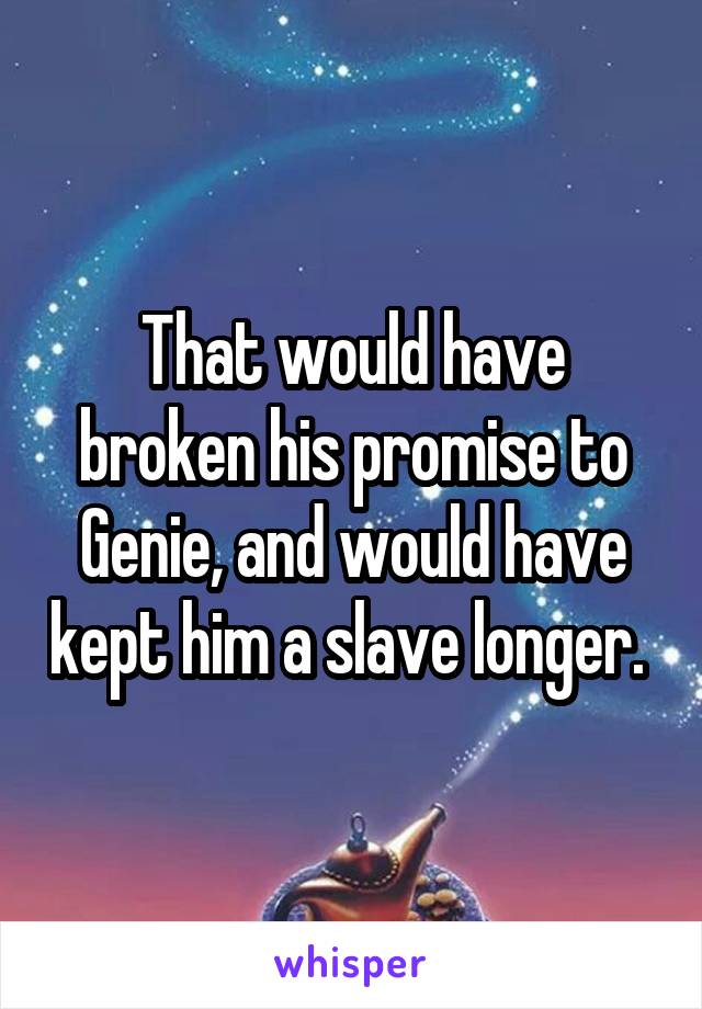 That would have broken his promise to Genie, and would have kept him a slave longer. 