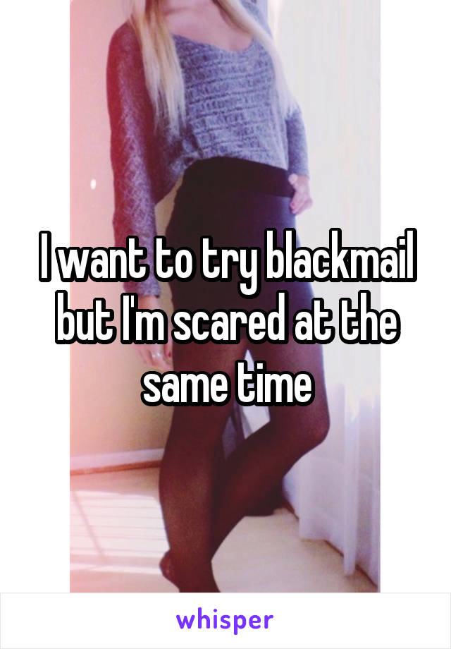 I want to try blackmail but I'm scared at the same time