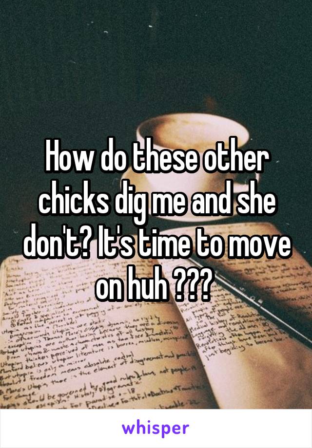 How do these other chicks dig me and she don't? It's time to move on huh ??? 