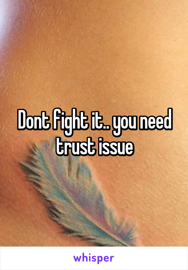 Dont fight it.. you need trust issue